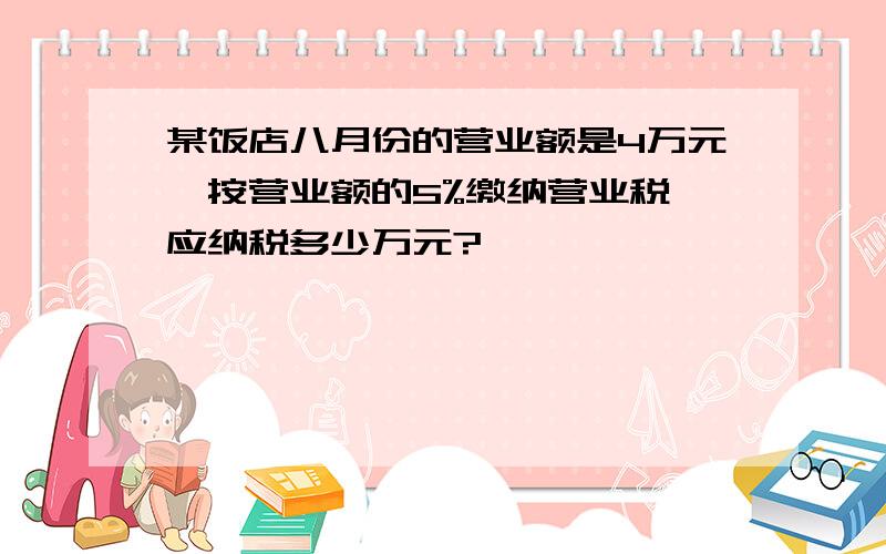 某饭店八月份的营业额是4万元,按营业额的5%缴纳营业税,应纳税多少万元?