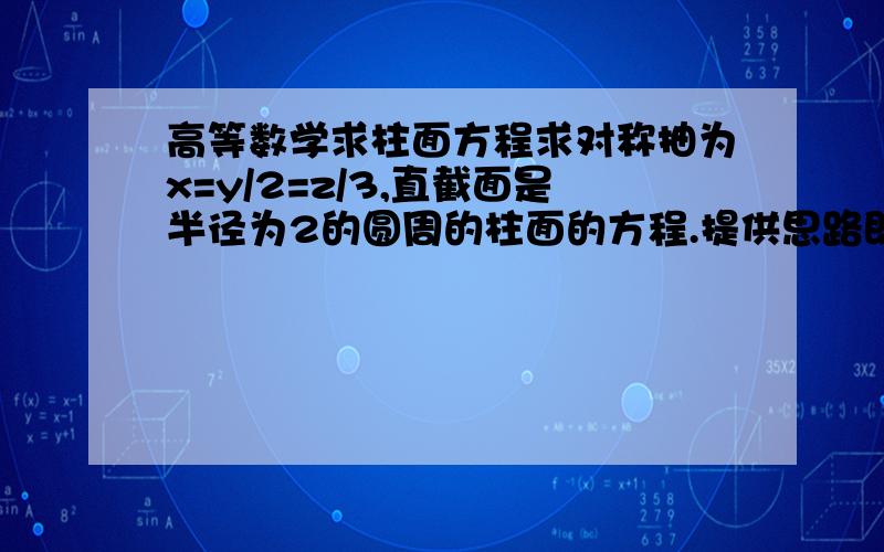 高等数学求柱面方程求对称抽为x=y/2=z/3,直截面是半径为2的圆周的柱面的方程.提供思路即可,