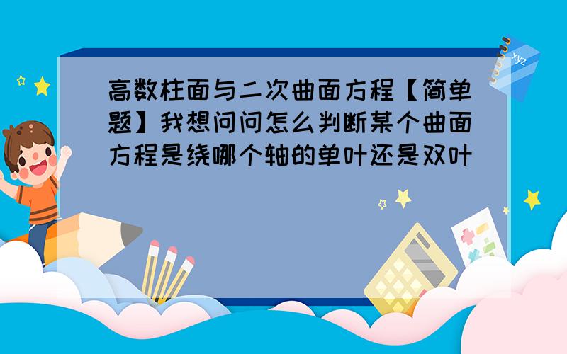 高数柱面与二次曲面方程【简单题】我想问问怎么判断某个曲面方程是绕哪个轴的单叶还是双叶