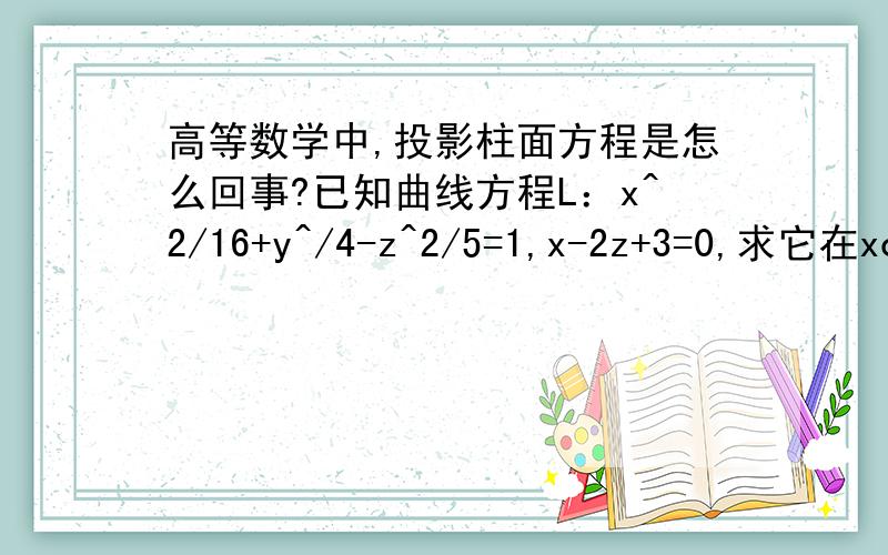 高等数学中,投影柱面方程是怎么回事?已知曲线方程L：x^2/16+y^/4-z^2/5=1,x-2z+3=0,求它在xoy上的投影柱面方程.请问为什么是：先由x-2z+3=0求出z=(x+3)/2,然后将它带入x^2/16+y^/4-z^2/5=1,就得到它在xoy上