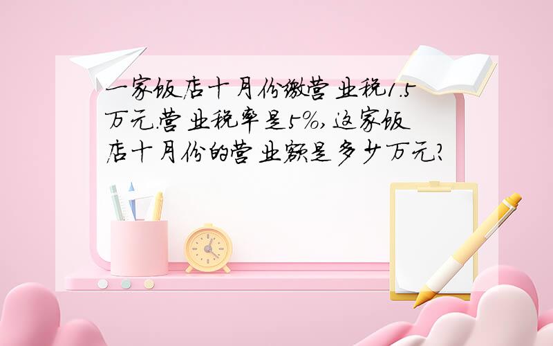 一家饭店十月份缴营业税1.5万元.营业税率是5%,这家饭店十月份的营业额是多少万元?