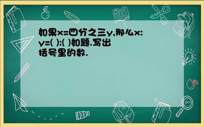 如果x=四分之三y,那么x:y=( ):( )如题.写出括号里的数.