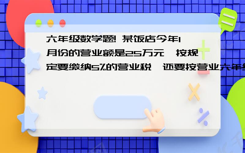 六年级数学题! 某饭店今年1月份的营业额是25万元,按规定要缴纳5%的营业税,还要按营业六年级数学题!    某饭店今年1月份的营业额是25万元,按规定要缴纳5%的营业税,还要按营业税的7%缴纳城