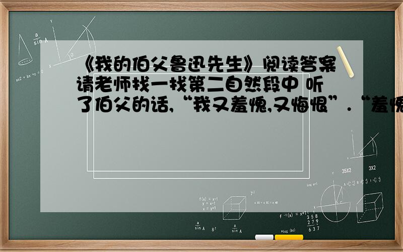 《我的伯父鲁迅先生》阅读答案请老师找一找第二自然段中 听了伯父的话,“我又羞愧,又悔恨”.“羞愧”的是_________.“悔恨”的是_________.你还知道关于鲁迅先生的其他故事吗? 请写一个.(简