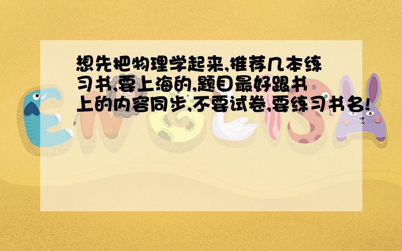 想先把物理学起来,推荐几本练习书,要上海的,题目最好跟书上的内容同步,不要试卷,要练习书名!