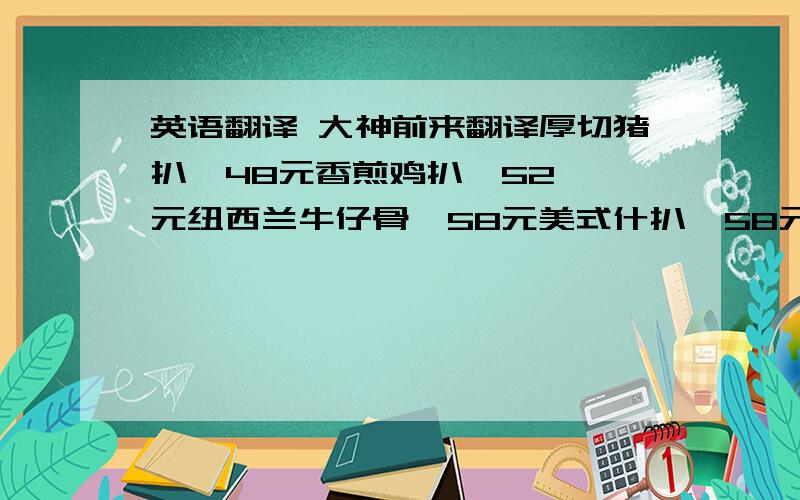 英语翻译 大神前来翻译厚切猪扒  48元香煎鸡扒  52元纽西兰牛仔骨  58元美式什扒  58元西冷牛扒  58元以上扒餐均可换配：洋葱汁/黑椒汁/蒜蓉汁/番茄汁以上可配白饭或意粉,罗宋汤/忌廉汤/洋