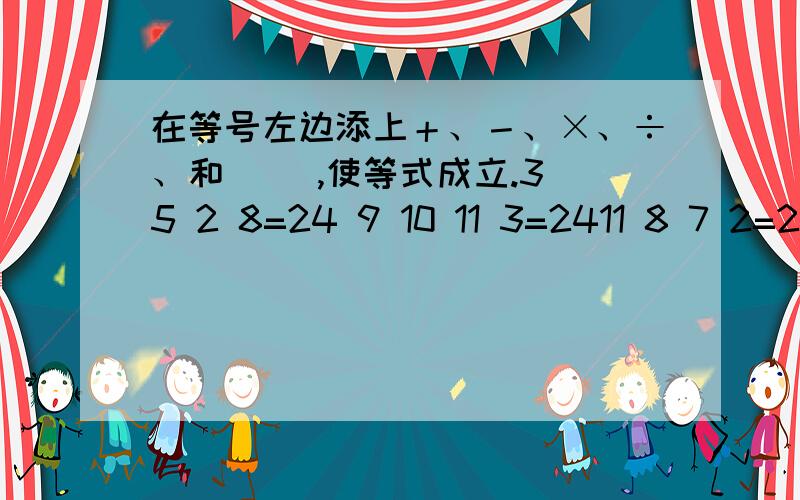 在等号左边添上＋、－、×、÷、和（ ）,使等式成立.3 5 2 8=24 9 10 11 3=2411 8 7 2=24 5 5 5 5=249 3 3 8=24 8 3 3 9=243 8 3 9=24