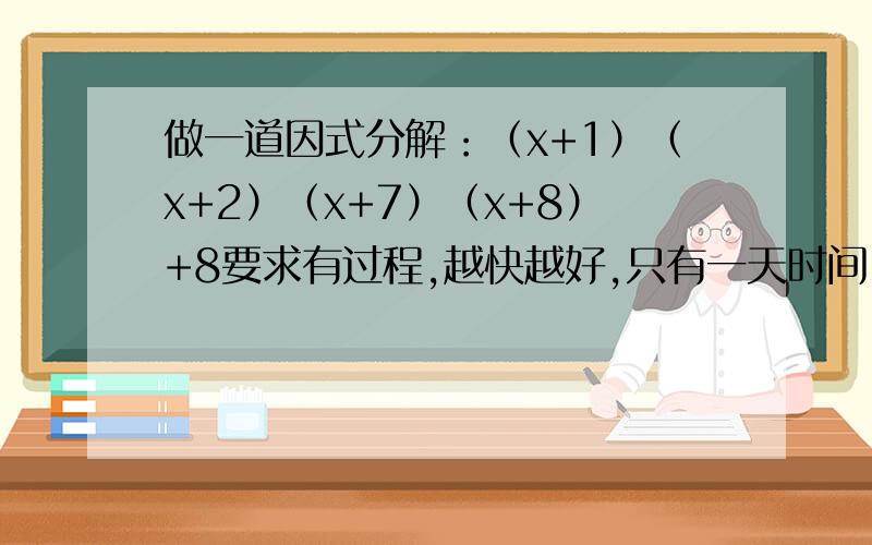 做一道因式分解：（x+1）（x+2）（x+7）（x+8）+8要求有过程,越快越好,只有一天时间,答对有高额悬赏分!