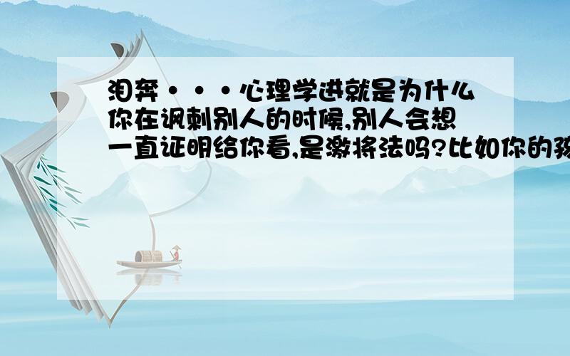 泪奔···心理学进就是为什么你在讽刺别人的时候,别人会想一直证明给你看,是激将法吗?比如你的孩子说意见是不行你就讽刺他,他会一直去做这件事直到成功为止,但是他第一个来向你汇报,