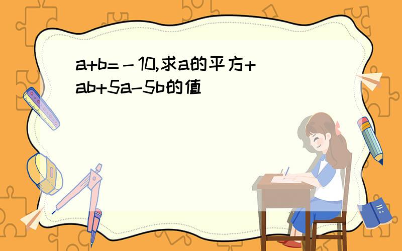 a+b=－10,求a的平方+ab+5a-5b的值