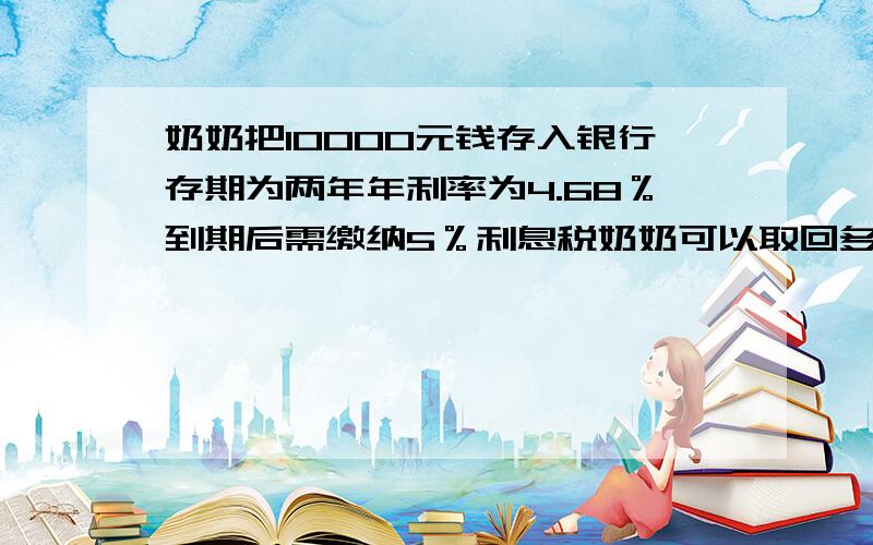 奶奶把10000元钱存入银行存期为两年年利率为4.68％到期后需缴纳5％利息税奶奶可以取回多少钱