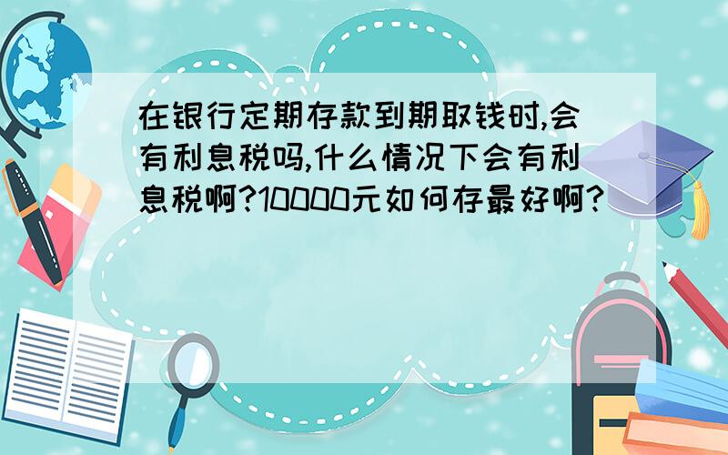 在银行定期存款到期取钱时,会有利息税吗,什么情况下会有利息税啊?10000元如何存最好啊?