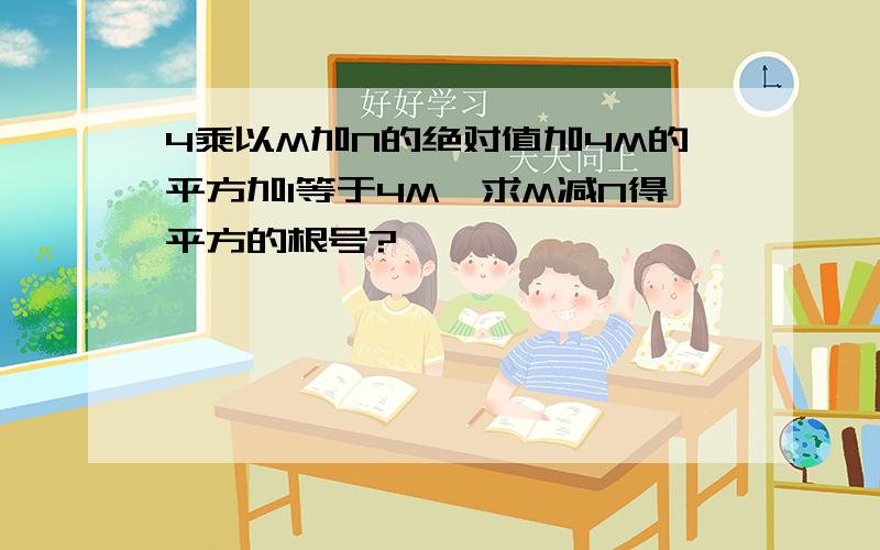 4乘以M加N的绝对值加4M的平方加1等于4M,求M减N得平方的根号?