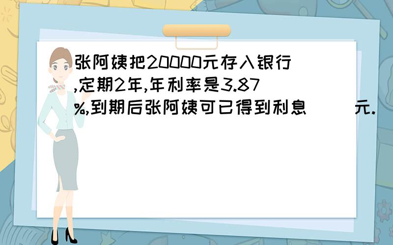 张阿姨把20000元存入银行,定期2年,年利率是3.87%,到期后张阿姨可已得到利息( )元.（利息税按20%计算