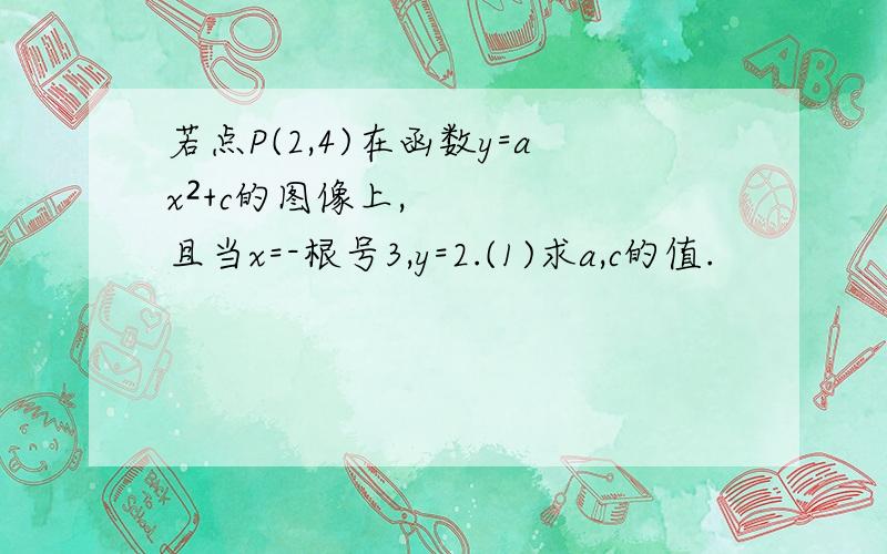 若点P(2,4)在函数y=ax²+c的图像上,且当x=-根号3,y=2.(1)求a,c的值.