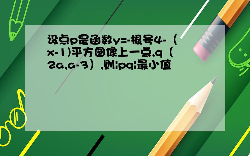 设点p是函数y=-根号4-（x-1)平方图像上一点,q（2a,a-3）,则|pq|最小值