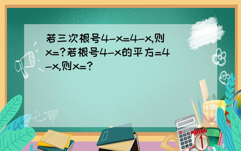 若三次根号4-x=4-x,则x=?若根号4-x的平方=4-x,则x=?