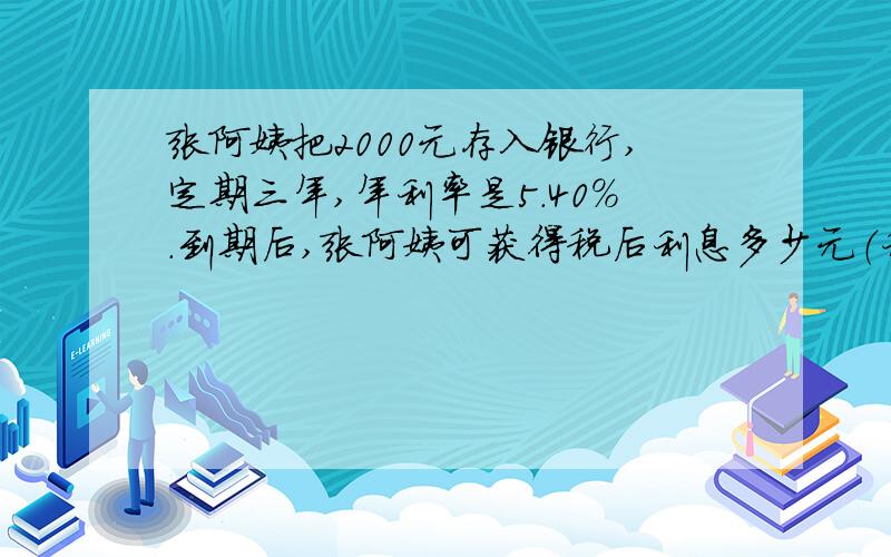 张阿姨把2000元存入银行,定期三年,年利率是5.40%.到期后,张阿姨可获得税后利息多少元（利息税的税率是5%）整存整取二年期定期的年利率由原来的3.06%调整到4.68%.如果现在存入银行4000元,可比