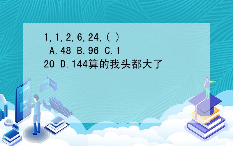 1,1,2,6,24,( ) A.48 B.96 C.120 D.144算的我头都大了