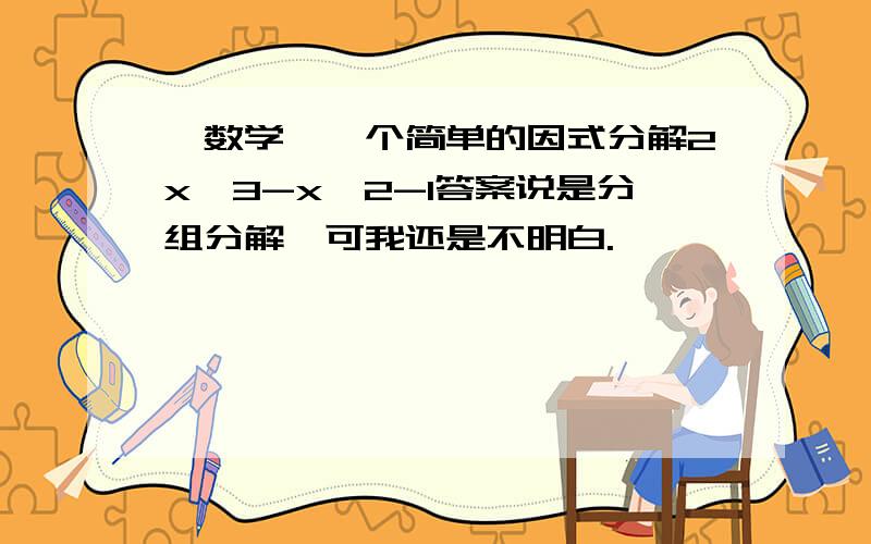 【数学】一个简单的因式分解2x^3-x^2-1答案说是分组分解,可我还是不明白.