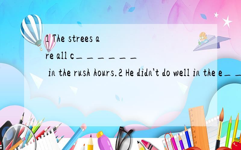 1 The strees are all c______ in the rush hours.2 He didn't do well in the e_____,so he felt unhappy3 Last week we visired the Palace M_______ 4We were very tired ___ the day.（A the end of B at the end of C at the back of D in the end）