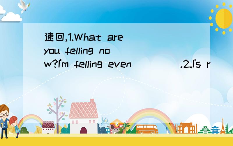 速回,1.What are you felling now?I'm felling even ____.2.I's r____ again.(是rainy还是raining?)3.They can hardly decide what they will do next.(同义句)They can hardly decide what ___ ___next.4.Who was the first one___?A.to reachB.to arriveC.to