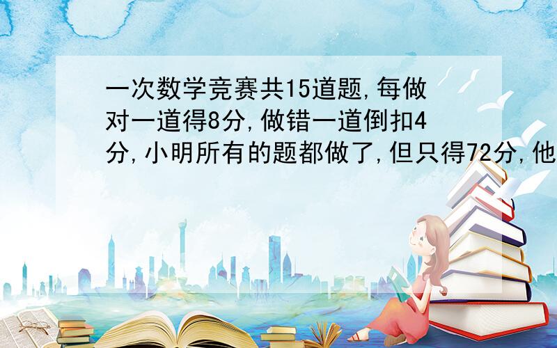 一次数学竞赛共15道题,每做对一道得8分,做错一道倒扣4分,小明所有的题都做了,但只得72分,他做对了几道?一定要用方程解!