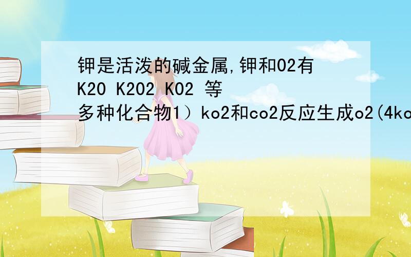 钾是活泼的碱金属,钾和02有K20 K202 K02 等多种化合物1）ko2和co2反应生成o2(4ko2+2co2=2k2co3+3o2)ko2在医院 矿井 潜水高空飞行中做供氧剂 13.2L（标况）co2和ko2反映后气体体积变为18.8L（标况） 计算反