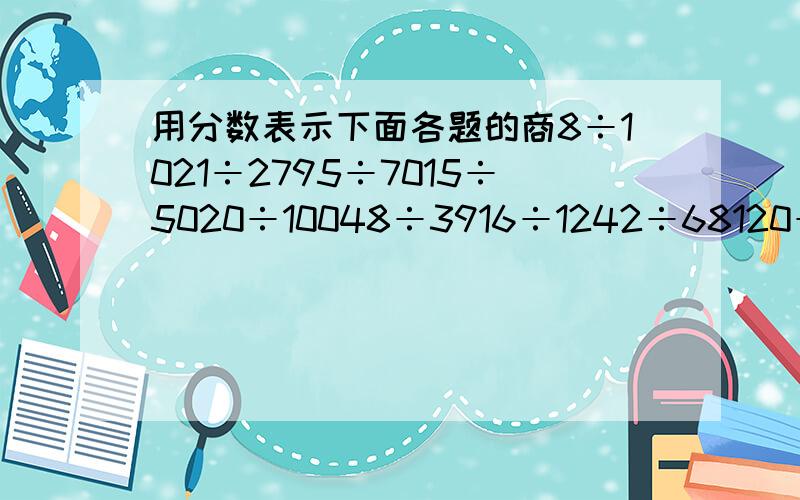 用分数表示下面各题的商8÷1021÷2795÷7015÷5020÷10048÷3916÷1242÷68120÷360