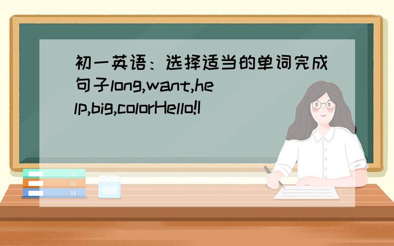 初一英语：选择适当的单词完成句子long,want,help,big,colorHello!I____________ a red skirt for my daughter.Peter can _____________ you with your math.My pencil is ______________-.Your pencil is short.--What ______________ is Jenny's T-sh