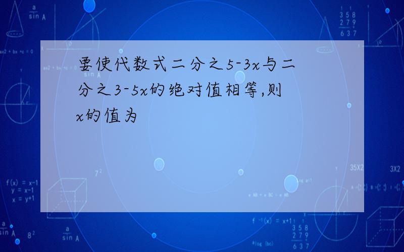 要使代数式二分之5-3x与二分之3-5x的绝对值相等,则x的值为