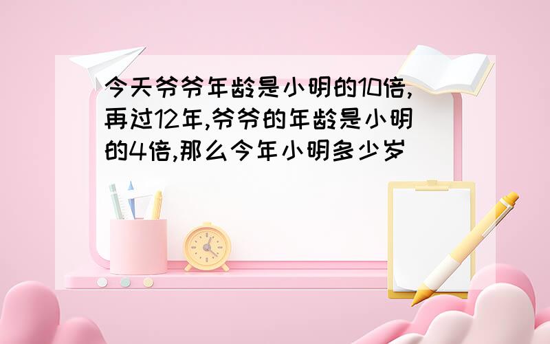 今天爷爷年龄是小明的10倍,再过12年,爷爷的年龄是小明的4倍,那么今年小明多少岁