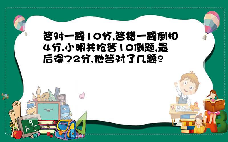 答对一题10分,答错一题倒扣4分.小明共抢答10倒题,最后得72分,他答对了几题?