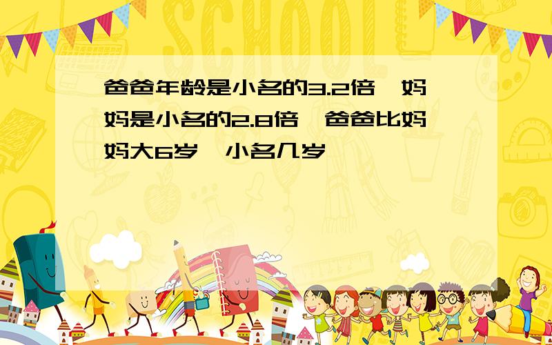 爸爸年龄是小名的3.2倍,妈妈是小名的2.8倍,爸爸比妈妈大6岁,小名几岁