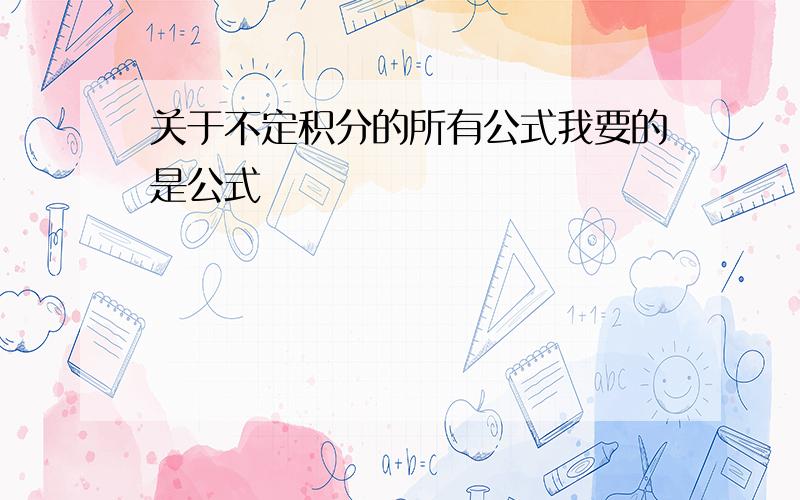 关于不定积分的所有公式我要的是公式