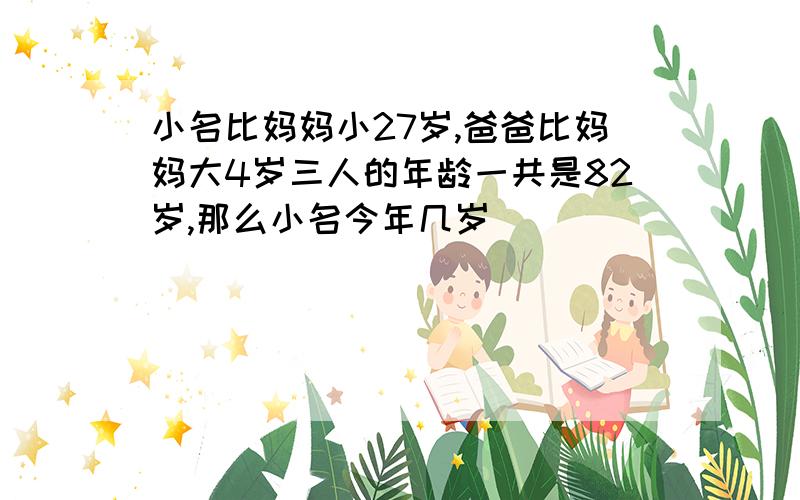 小名比妈妈小27岁,爸爸比妈妈大4岁三人的年龄一共是82岁,那么小名今年几岁