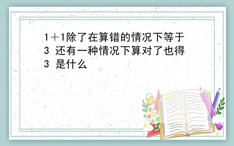 1＋1除了在算错的情况下等于3 还有一种情况下算对了也得3 是什么