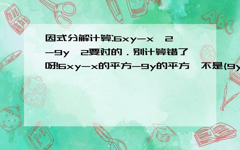 因式分解计算:6xy-x^2-9y^2要对的．别计算错了呀!6xy-x的平方-9y的平方,不是(9y)的平方.要计算过程.lizhino1,你好象算错了,你移项时把-号丢了但是,你们把你们的最后结果倒回去算算,和原式好象不