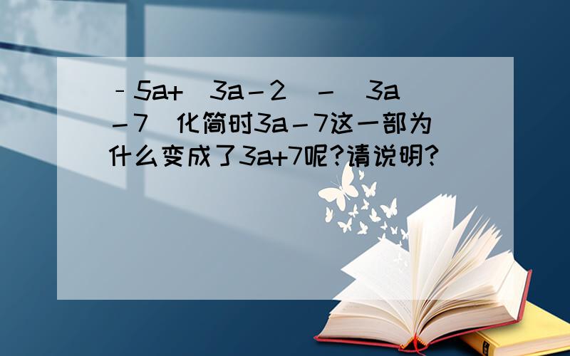 ﹣5a+（3a－2）－（3a－7）化简时3a－7这一部为什么变成了3a+7呢?请说明?