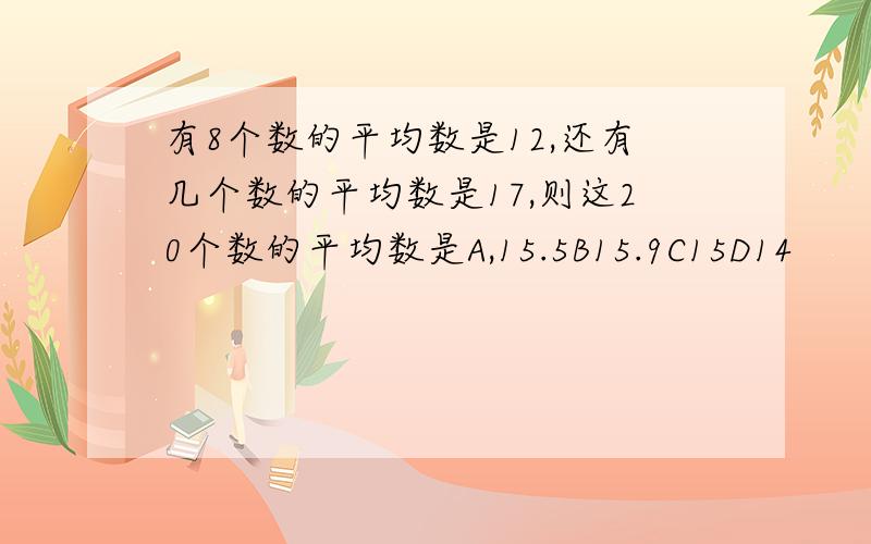 有8个数的平均数是12,还有几个数的平均数是17,则这20个数的平均数是A,15.5B15.9C15D14