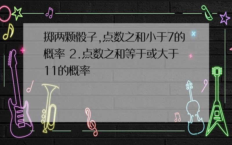 掷两颗骰子,点数之和小于7的概率 2.点数之和等于或大于11的概率