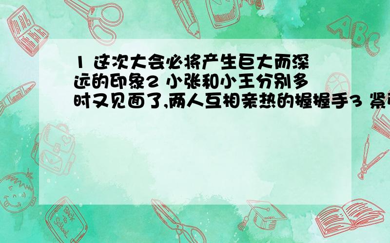 1 这次大会必将产生巨大而深远的印象2 小张和小王分别多时又见面了,两人互相亲热的握握手3 紧张的战斗还在通宵达旦、夜以继日的进行着.4 淹没了庄稼