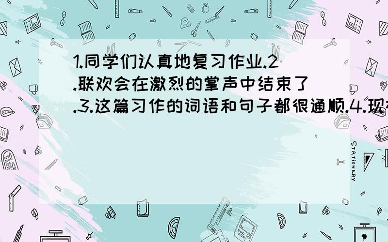 1.同学们认真地复习作业.2.联欢会在激烈的掌声中结束了.3.这篇习作的词语和句子都很通顺.4.现在,我国人民的生活不断提高和改善.经过老师的帮助，我的错别字大大的改进了。我们认真讨论