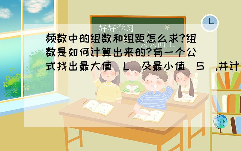 频数中的组数和组距怎么求?组数是如何计算出来的?有一个公式找出最大值（L）及最小值（S）,并计算全距（R）,R=L-S.R÷组数=组距,组数是如何计算出来的?