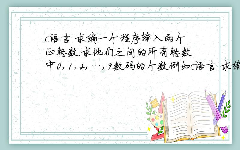 c语言 求编一个程序输入两个正整数.求他们之间的所有整数中0,1,2,…,9数码的个数例如c语言 求编一个程序输入两个正整数.求他们之间的所有整数中0,1,2,…,9数码的个数例如,101～104之间总共