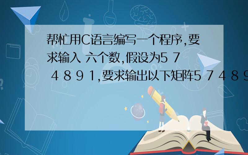 帮忙用C语言编写一个程序,要求输入 六个数,假设为5 7 4 8 9 1,要求输出以下矩阵5 7 4 8 9 11 5 7 4 8 99 1 5 7 4 88 9 1 5 7 44 8 9 1 5 77 4 8 9 1 5