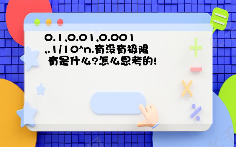 0.1,0.01,0.001,.1/10^n.有没有极限 有是什么?怎么思考的!