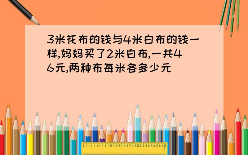 3米花布的钱与4米白布的钱一样,妈妈买了2米白布,一共46元,两种布每米各多少元