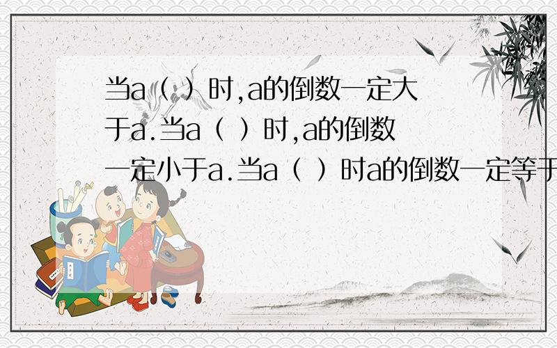 当a（ ）时,a的倒数一定大于a.当a（ ）时,a的倒数一定小于a.当a（ ）时a的倒数一定等于a.