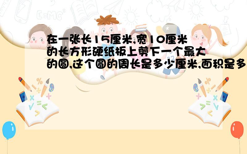 在一张长15厘米,宽10厘米的长方形硬纸板上剪下一个最大的圆,这个圆的周长是多少厘米,面积是多少